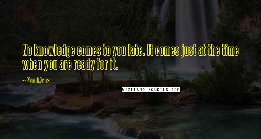 Manoj Arora Quotes: No knowledge comes to you late. It comes just at the time when you are ready for it.