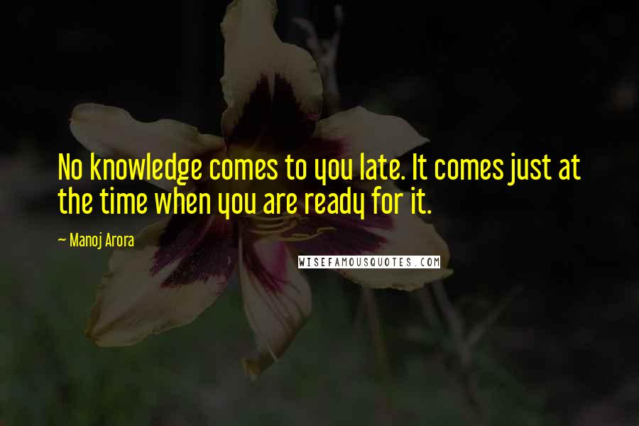 Manoj Arora Quotes: No knowledge comes to you late. It comes just at the time when you are ready for it.