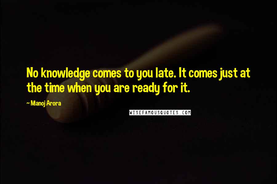 Manoj Arora Quotes: No knowledge comes to you late. It comes just at the time when you are ready for it.