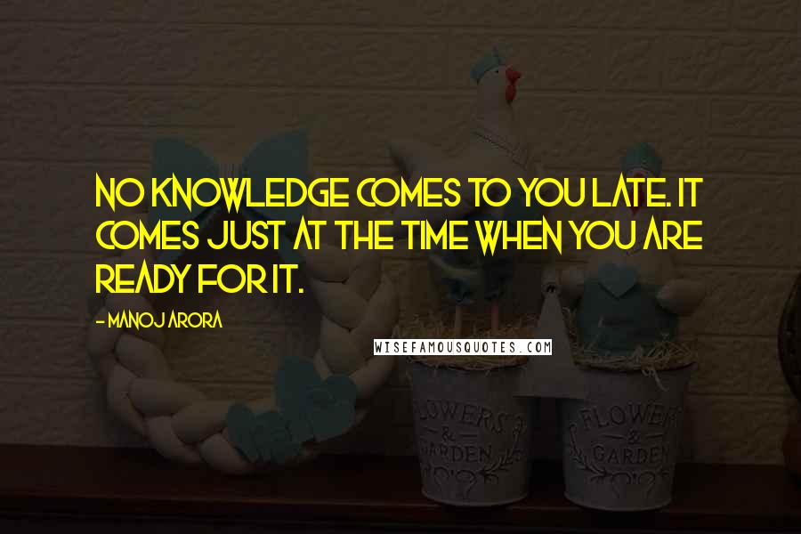 Manoj Arora Quotes: No knowledge comes to you late. It comes just at the time when you are ready for it.