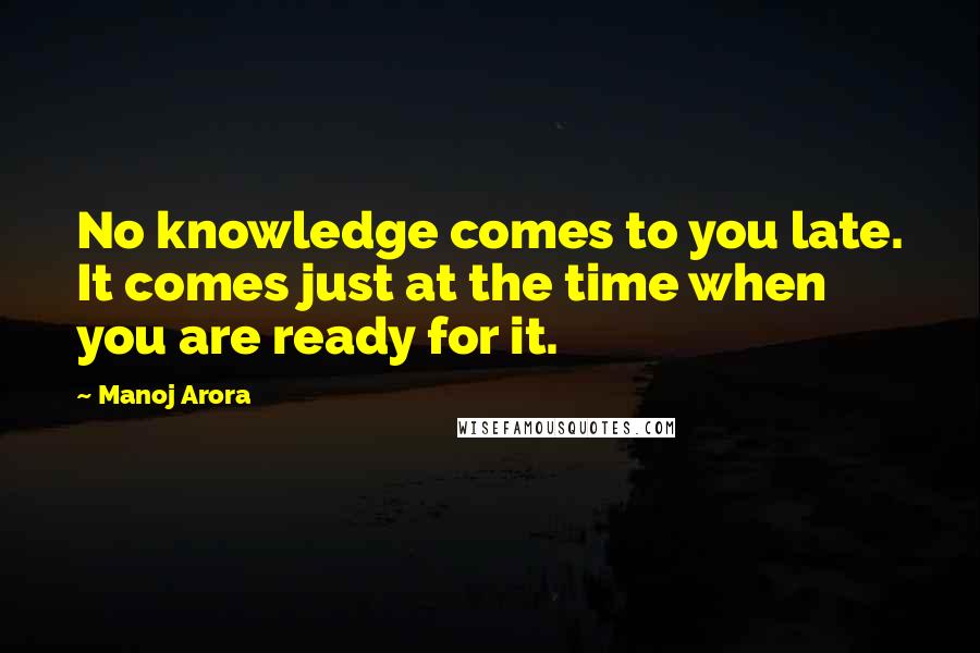 Manoj Arora Quotes: No knowledge comes to you late. It comes just at the time when you are ready for it.
