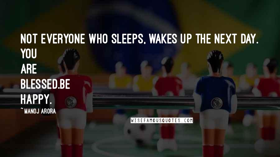 Manoj Arora Quotes: Not everyone who sleeps, wakes up the next day. You are blessed.Be happy.