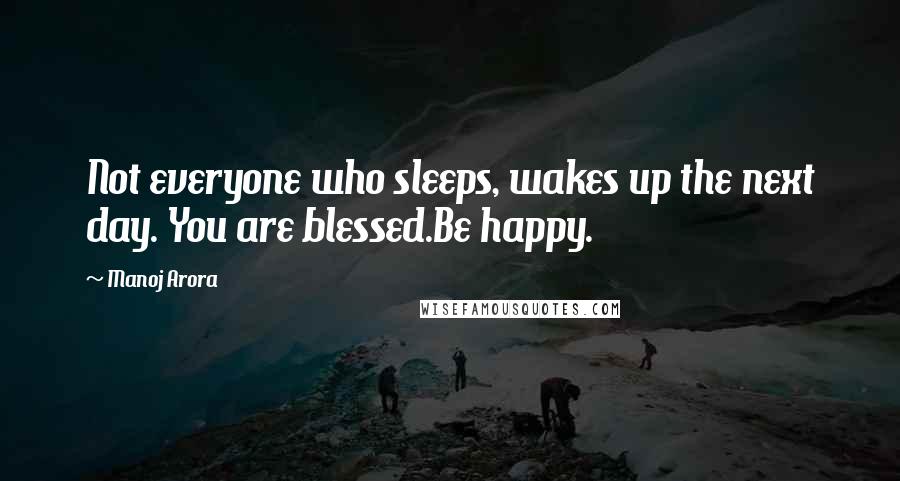 Manoj Arora Quotes: Not everyone who sleeps, wakes up the next day. You are blessed.Be happy.