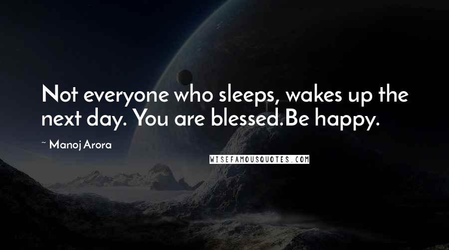 Manoj Arora Quotes: Not everyone who sleeps, wakes up the next day. You are blessed.Be happy.