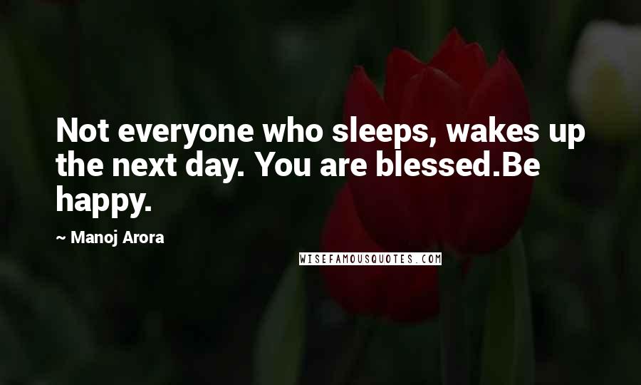 Manoj Arora Quotes: Not everyone who sleeps, wakes up the next day. You are blessed.Be happy.