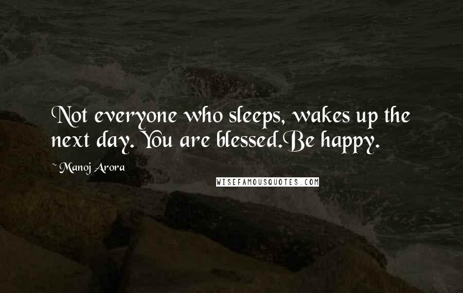 Manoj Arora Quotes: Not everyone who sleeps, wakes up the next day. You are blessed.Be happy.