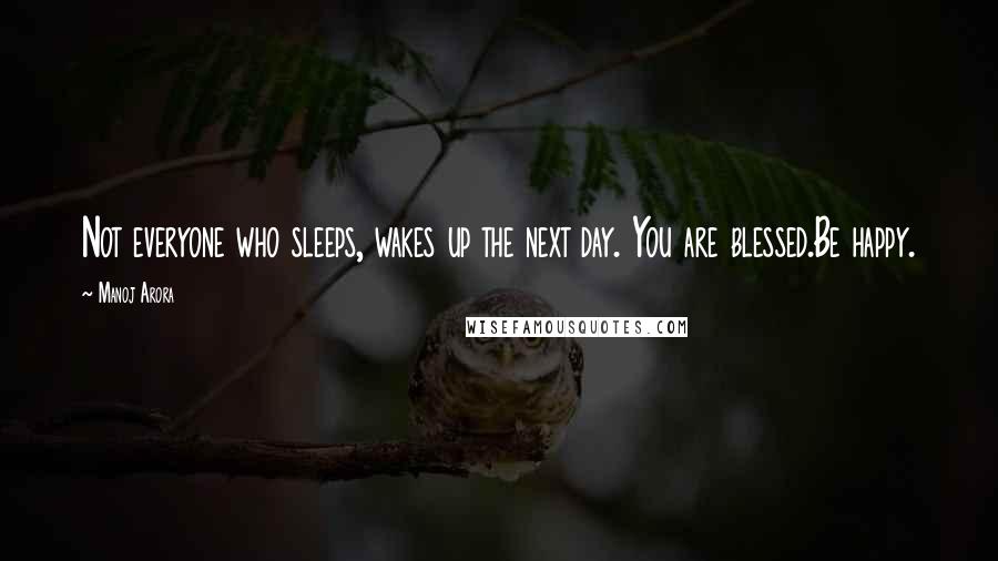 Manoj Arora Quotes: Not everyone who sleeps, wakes up the next day. You are blessed.Be happy.