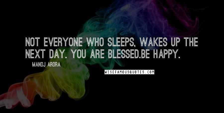 Manoj Arora Quotes: Not everyone who sleeps, wakes up the next day. You are blessed.Be happy.