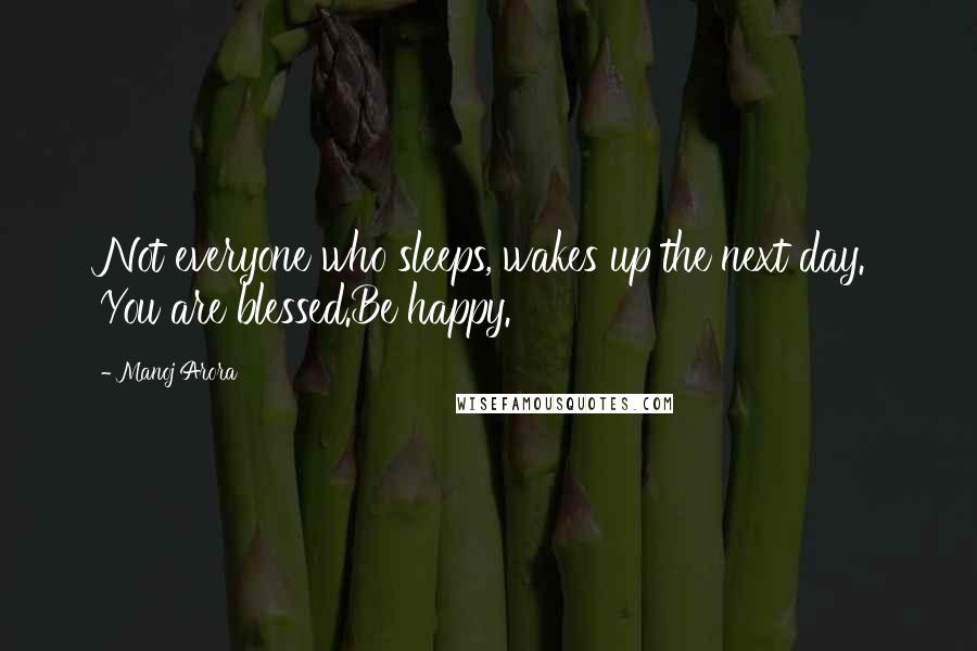 Manoj Arora Quotes: Not everyone who sleeps, wakes up the next day. You are blessed.Be happy.