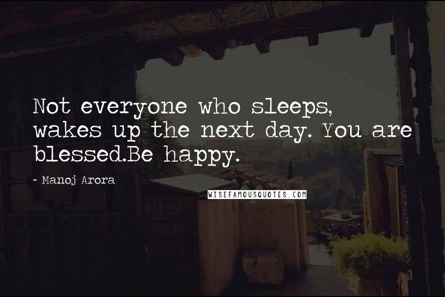 Manoj Arora Quotes: Not everyone who sleeps, wakes up the next day. You are blessed.Be happy.