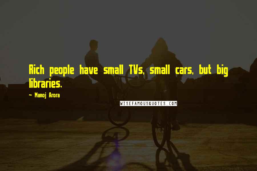 Manoj Arora Quotes: Rich people have small TVs, small cars, but big libraries.