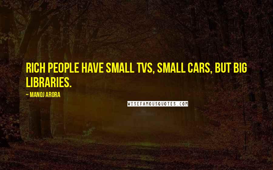 Manoj Arora Quotes: Rich people have small TVs, small cars, but big libraries.