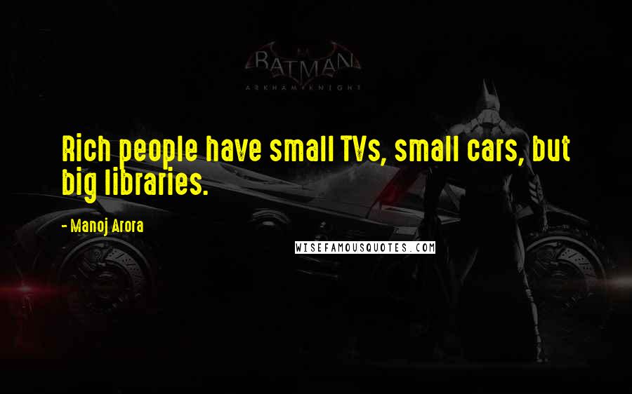 Manoj Arora Quotes: Rich people have small TVs, small cars, but big libraries.