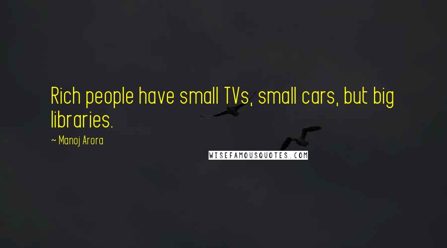 Manoj Arora Quotes: Rich people have small TVs, small cars, but big libraries.