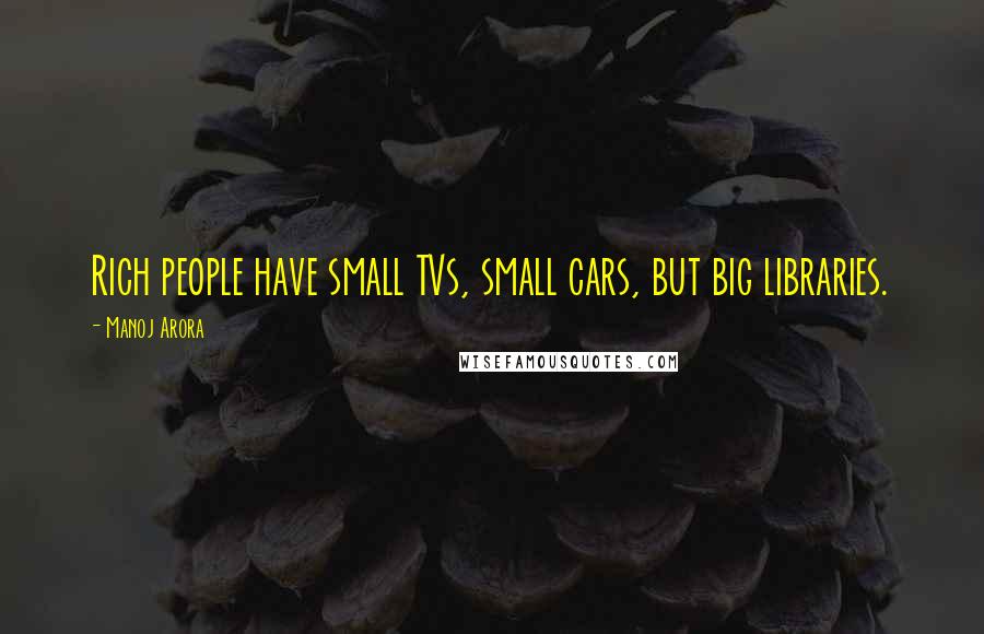 Manoj Arora Quotes: Rich people have small TVs, small cars, but big libraries.