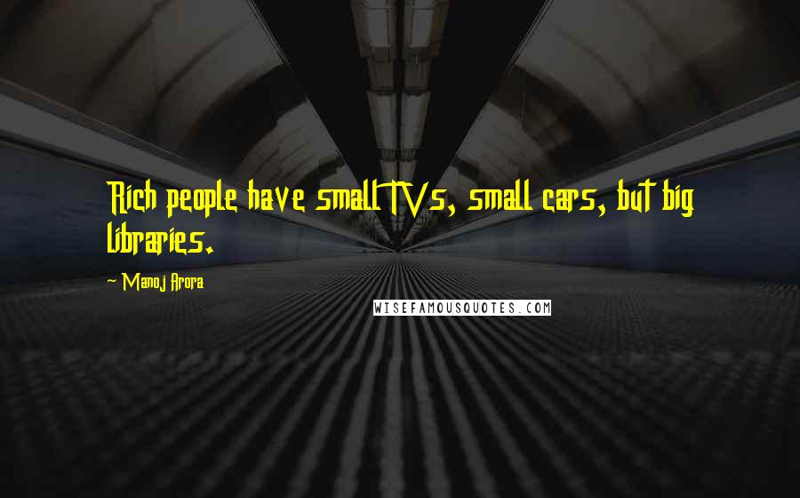 Manoj Arora Quotes: Rich people have small TVs, small cars, but big libraries.