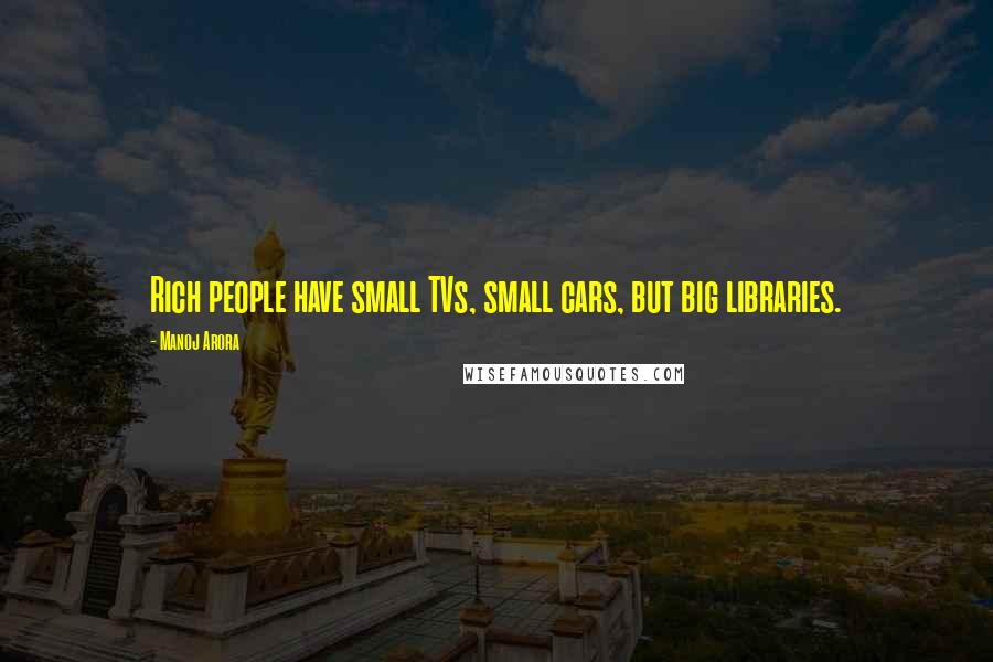 Manoj Arora Quotes: Rich people have small TVs, small cars, but big libraries.