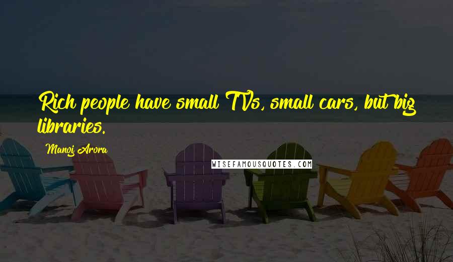 Manoj Arora Quotes: Rich people have small TVs, small cars, but big libraries.