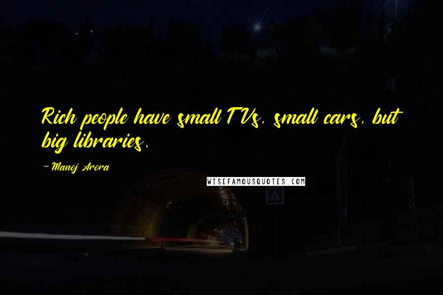 Manoj Arora Quotes: Rich people have small TVs, small cars, but big libraries.