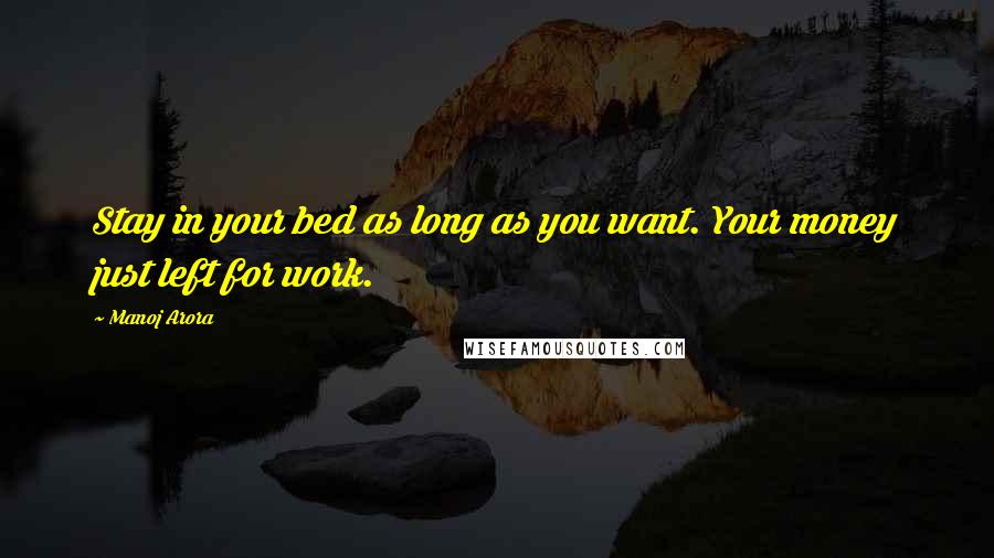 Manoj Arora Quotes: Stay in your bed as long as you want. Your money just left for work.