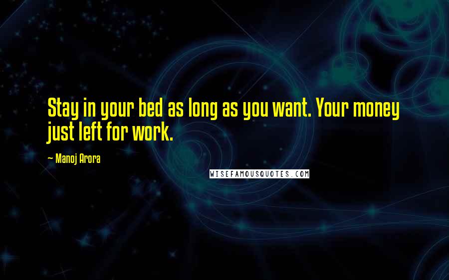 Manoj Arora Quotes: Stay in your bed as long as you want. Your money just left for work.