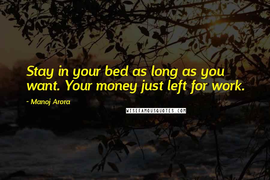 Manoj Arora Quotes: Stay in your bed as long as you want. Your money just left for work.