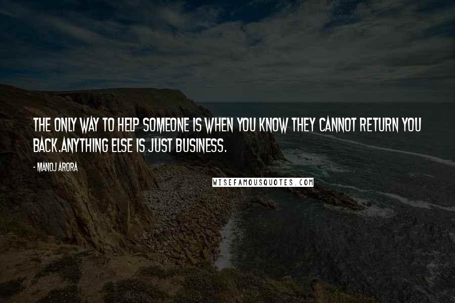 Manoj Arora Quotes: The only way to help someone is when you know they cannot return you back.Anything else is just business.