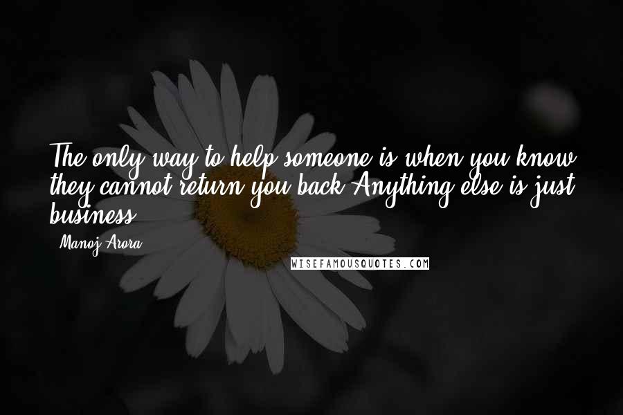 Manoj Arora Quotes: The only way to help someone is when you know they cannot return you back.Anything else is just business.