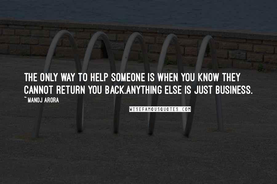 Manoj Arora Quotes: The only way to help someone is when you know they cannot return you back.Anything else is just business.
