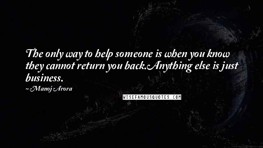 Manoj Arora Quotes: The only way to help someone is when you know they cannot return you back.Anything else is just business.
