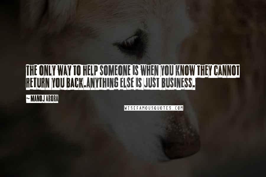 Manoj Arora Quotes: The only way to help someone is when you know they cannot return you back.Anything else is just business.
