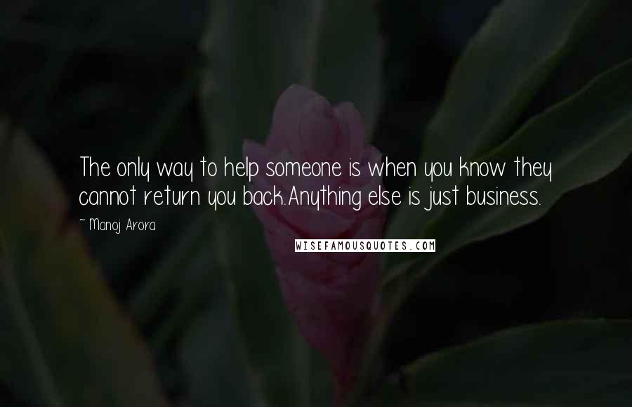 Manoj Arora Quotes: The only way to help someone is when you know they cannot return you back.Anything else is just business.