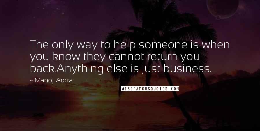 Manoj Arora Quotes: The only way to help someone is when you know they cannot return you back.Anything else is just business.