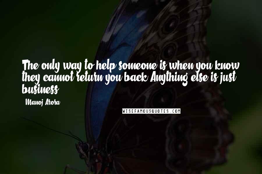 Manoj Arora Quotes: The only way to help someone is when you know they cannot return you back.Anything else is just business.