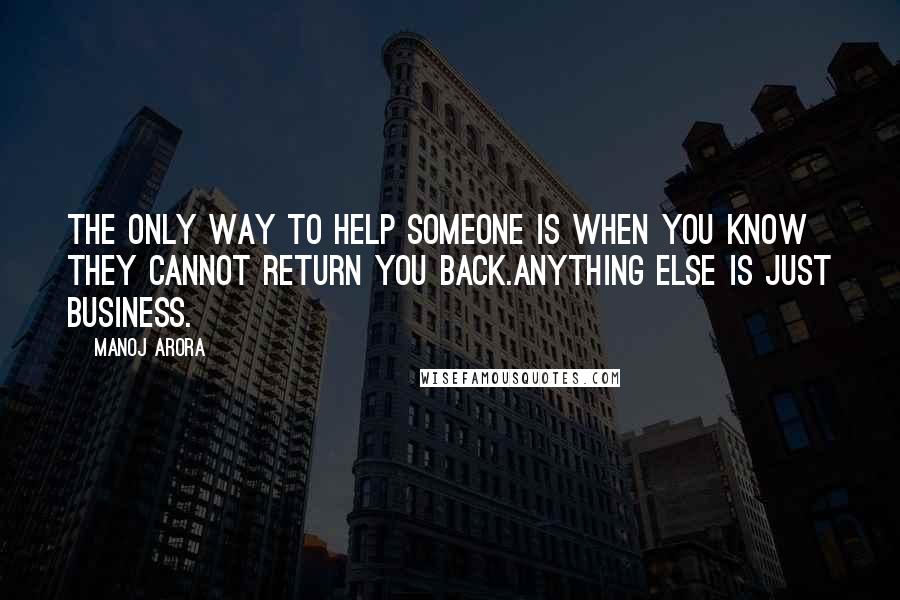 Manoj Arora Quotes: The only way to help someone is when you know they cannot return you back.Anything else is just business.