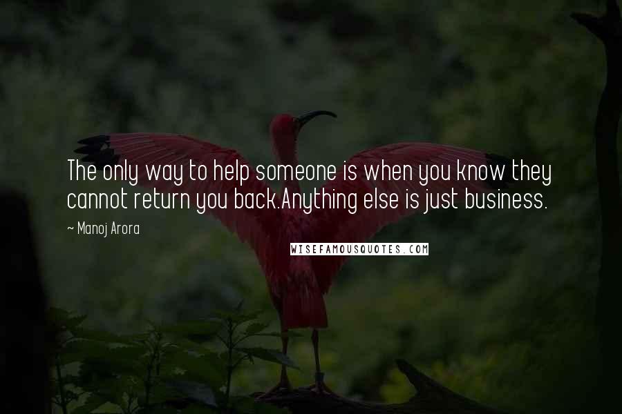 Manoj Arora Quotes: The only way to help someone is when you know they cannot return you back.Anything else is just business.