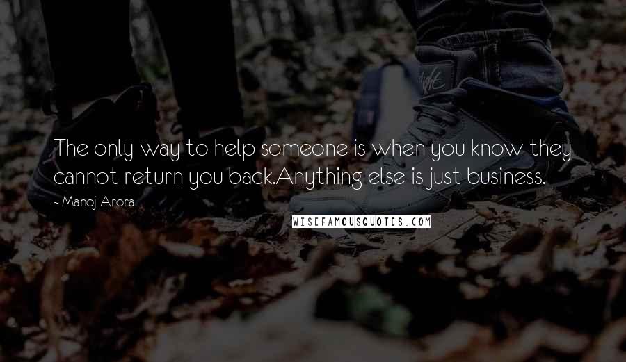 Manoj Arora Quotes: The only way to help someone is when you know they cannot return you back.Anything else is just business.