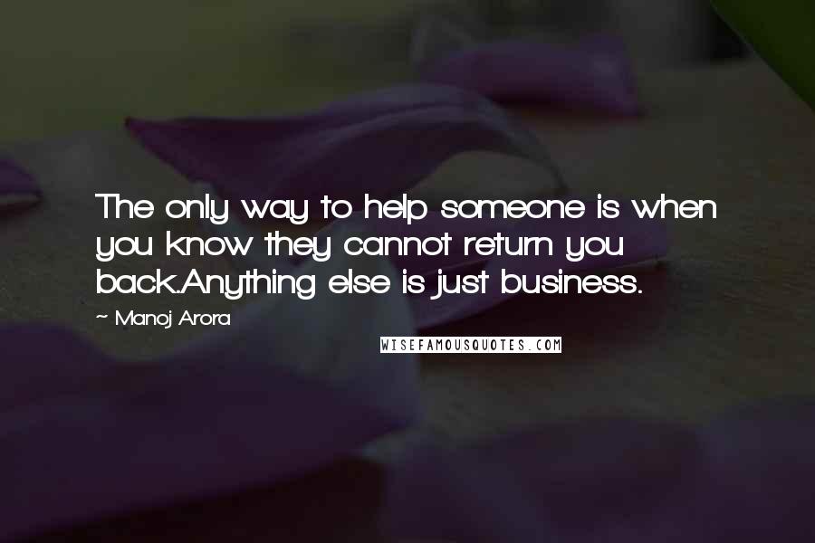 Manoj Arora Quotes: The only way to help someone is when you know they cannot return you back.Anything else is just business.