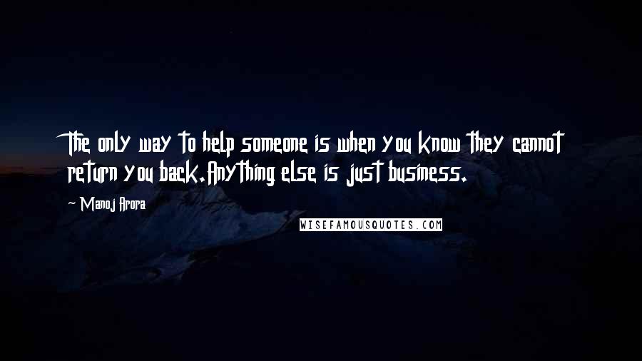 Manoj Arora Quotes: The only way to help someone is when you know they cannot return you back.Anything else is just business.
