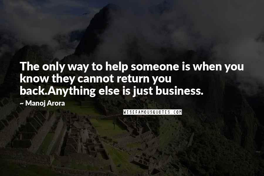 Manoj Arora Quotes: The only way to help someone is when you know they cannot return you back.Anything else is just business.