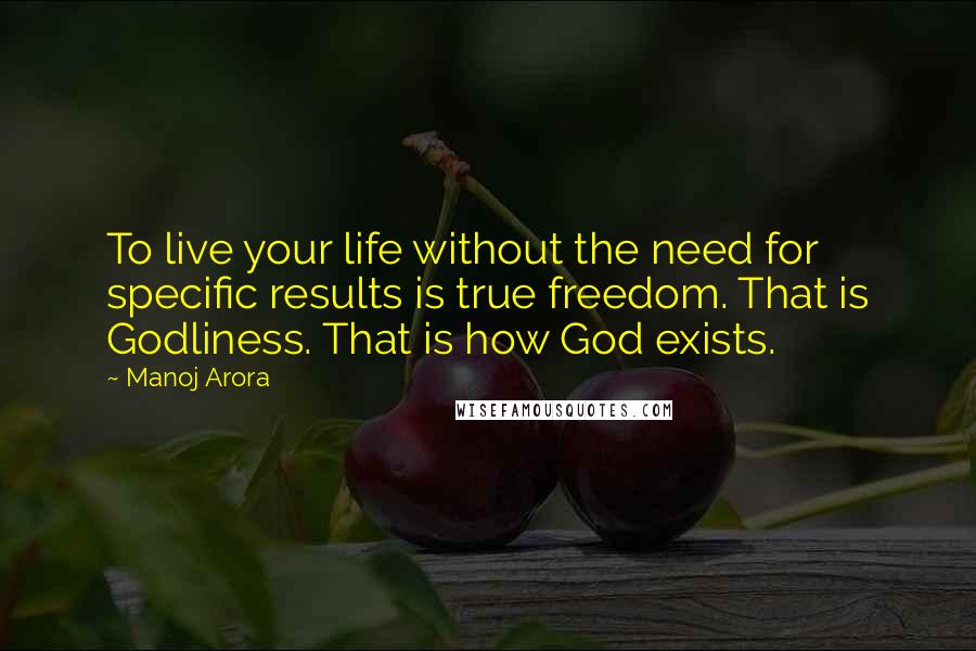 Manoj Arora Quotes: To live your life without the need for specific results is true freedom. That is Godliness. That is how God exists.