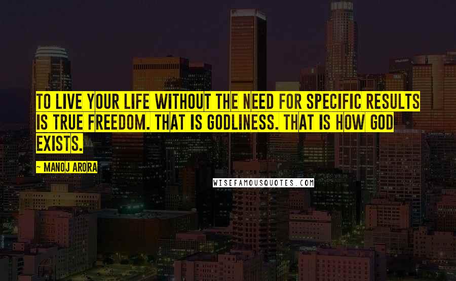 Manoj Arora Quotes: To live your life without the need for specific results is true freedom. That is Godliness. That is how God exists.