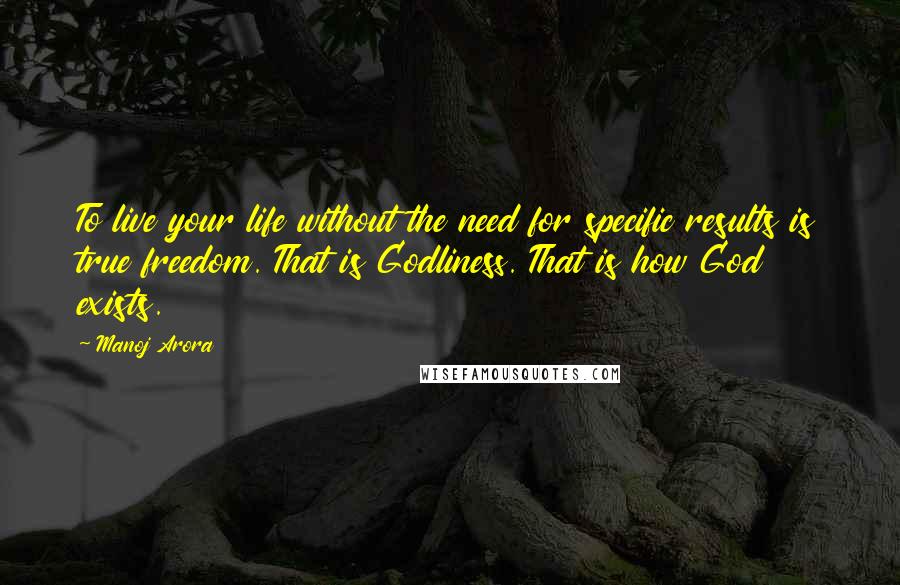 Manoj Arora Quotes: To live your life without the need for specific results is true freedom. That is Godliness. That is how God exists.