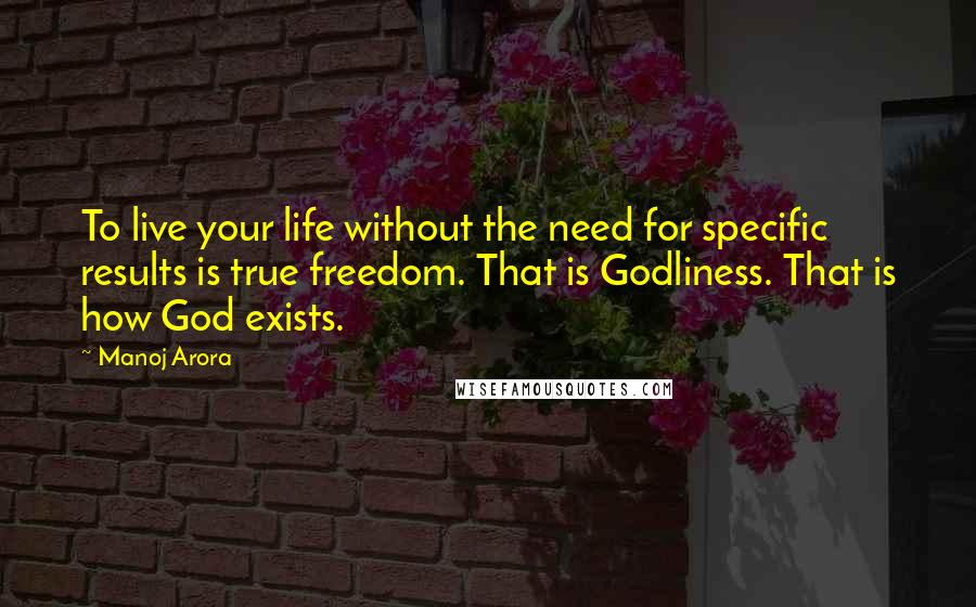 Manoj Arora Quotes: To live your life without the need for specific results is true freedom. That is Godliness. That is how God exists.