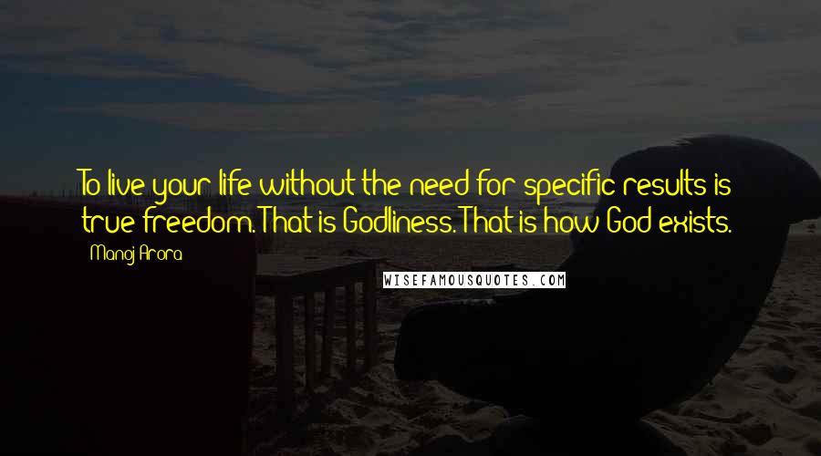 Manoj Arora Quotes: To live your life without the need for specific results is true freedom. That is Godliness. That is how God exists.