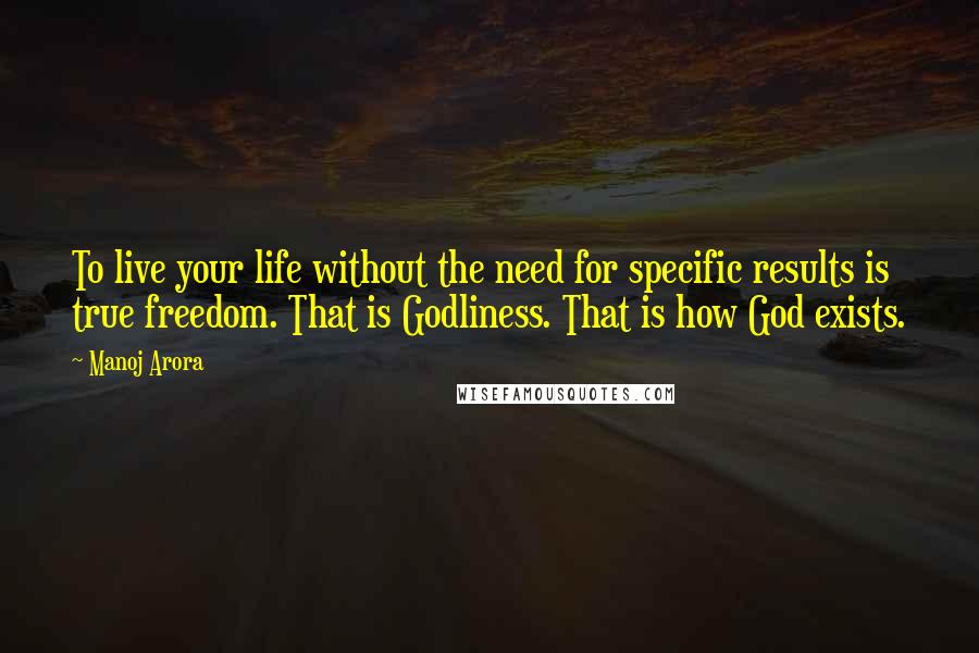 Manoj Arora Quotes: To live your life without the need for specific results is true freedom. That is Godliness. That is how God exists.