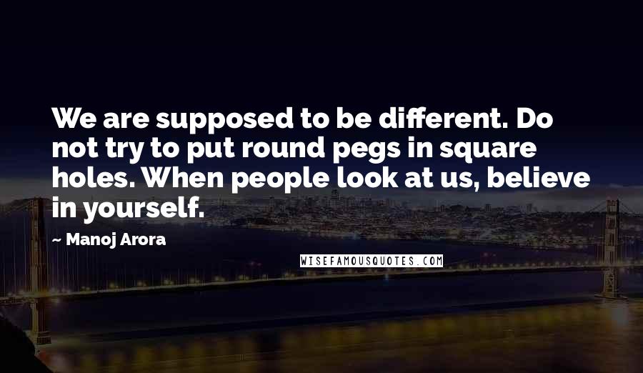 Manoj Arora Quotes: We are supposed to be different. Do not try to put round pegs in square holes. When people look at us, believe in yourself.