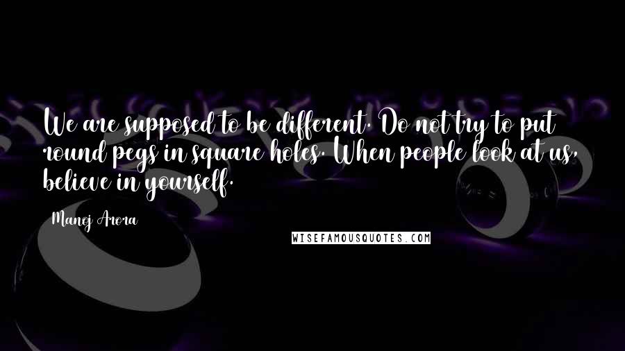 Manoj Arora Quotes: We are supposed to be different. Do not try to put round pegs in square holes. When people look at us, believe in yourself.