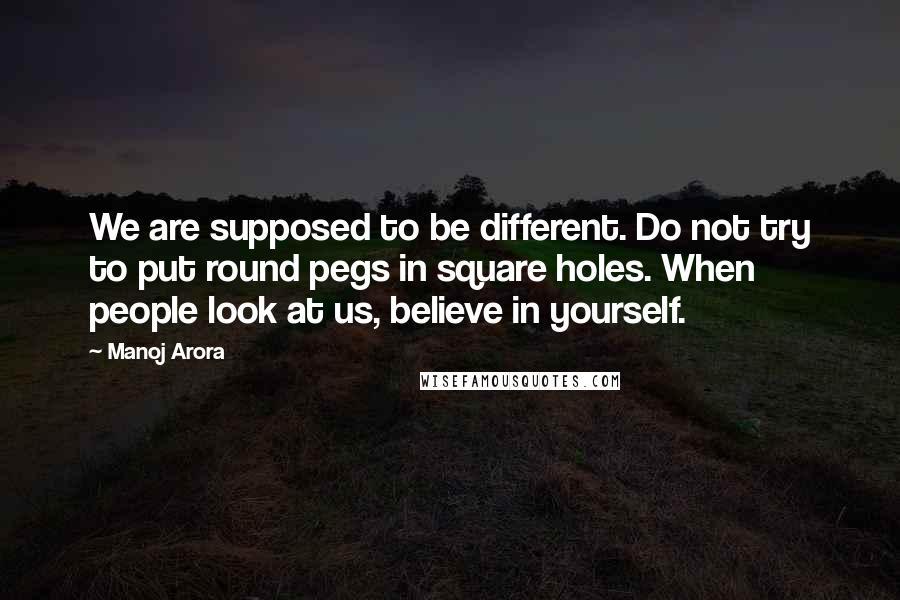 Manoj Arora Quotes: We are supposed to be different. Do not try to put round pegs in square holes. When people look at us, believe in yourself.