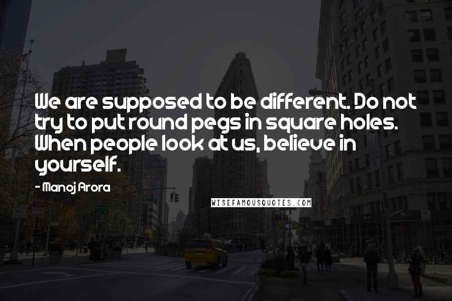 Manoj Arora Quotes: We are supposed to be different. Do not try to put round pegs in square holes. When people look at us, believe in yourself.